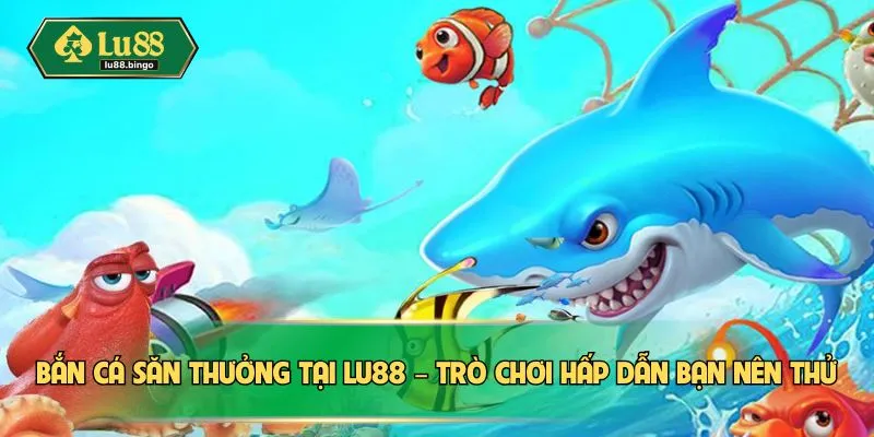 Bắn cá săn thưởng tại LU88 – Trò chơi hấp dẫn bạn nên thử