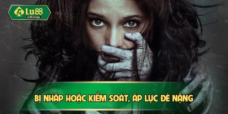 Bị nhập hoặc kiểm soát, áp lực đè nặng