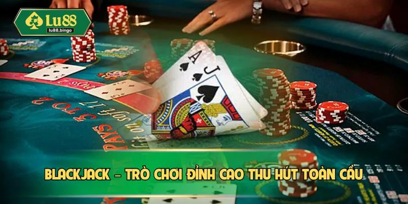 Blackjack – Trò chơi đỉnh cao thu hút toàn cầu
