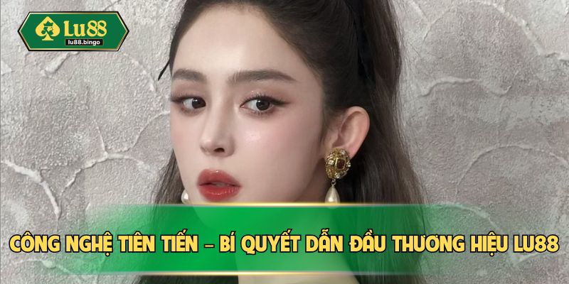 Công nghệ tiên tiến – bí quyết dẫn đầu thương hiệu LU88