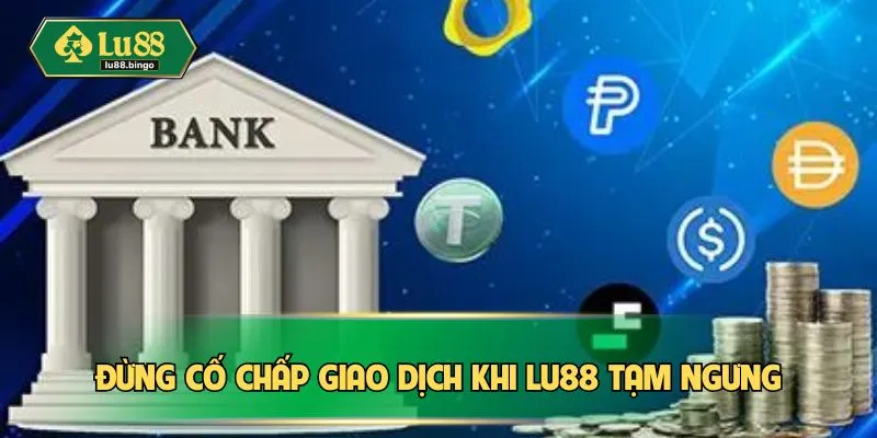 Đừng cố chấp giao dịch khi LU88 tạm ngưng