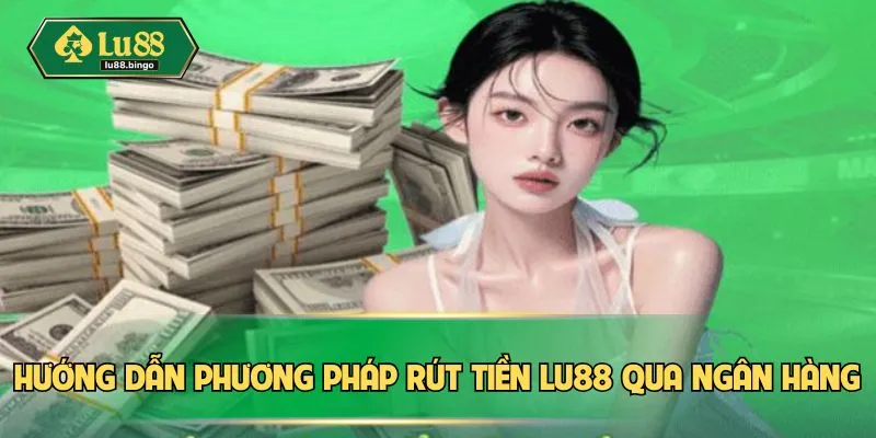 Hướng dẫn phương pháp rút tiền LU88 qua ngân hàng