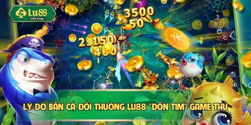 Lý do bắn cá đổi thưởng LU88 “đốn tim” game thủ