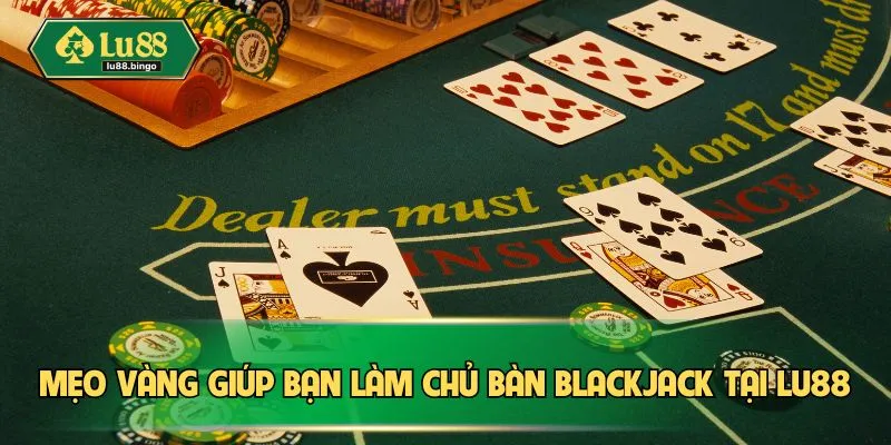 Mẹo vàng giúp bạn làm chủ bàn Blackjack tại LU88