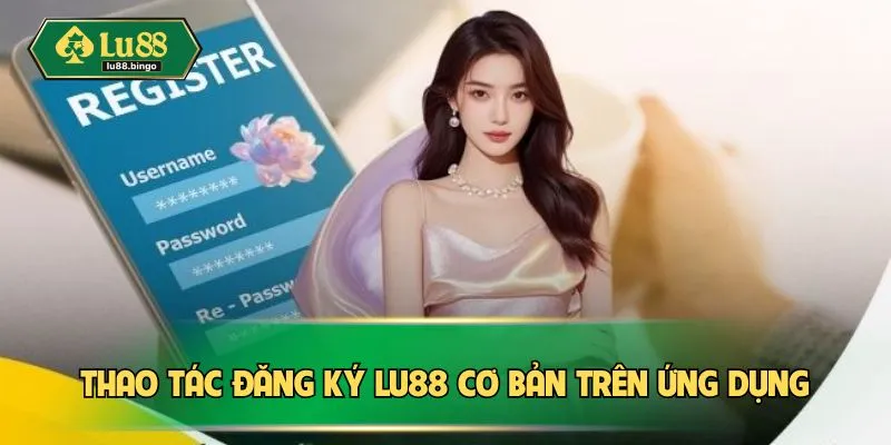 Thao tác đăng ký LU88 cơ bản trên ứng dụng